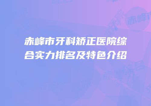 赤峰市牙科矫正医院综合实力排名及特色介绍