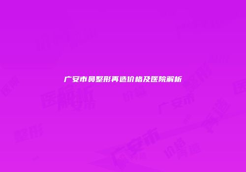 广安市鼻整形再造价格及医院解析