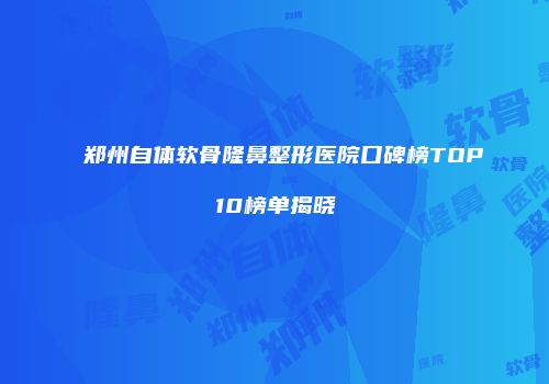郑州自体软骨隆鼻整形医院口碑榜TOP10榜单揭晓