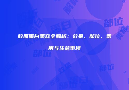 胶原蛋白美容全解析：效果、部位、费用与注意事项