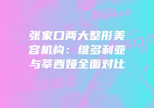 张家口两大整形美容机构：维多利亚与莘西娅全面对比