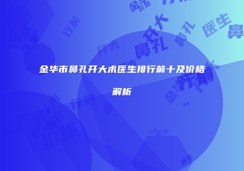 金华市鼻孔开大术医生排行前十及价格解析