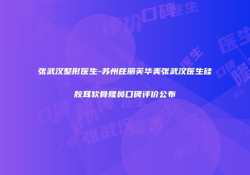 张武汉整形医生-苏州芘丽芙华美张武汉医生硅胶耳软骨隆鼻口碑评价公布