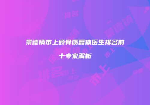 景德镇市上颌骨赝复体医生排名前十专家解析