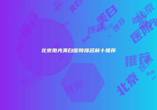 北京激光美白医院排名前十推荐