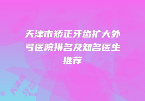 天津市矫正牙齿扩大外弓医院排名及知名医生推荐
