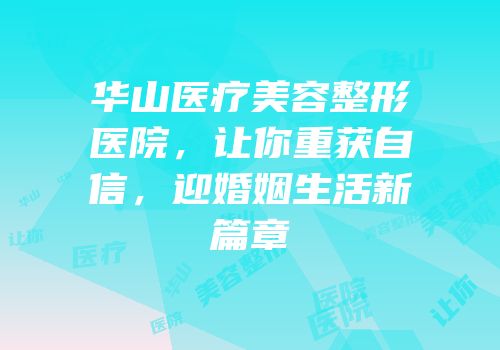 华山医疗美容整形医院，让你重获自信，迎婚姻生活新篇章