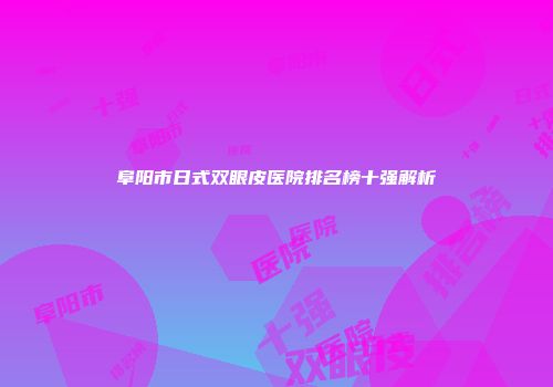 阜阳市日式双眼皮医院排名榜十强解析