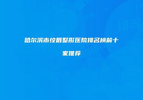 哈尔滨市纹唇整形医院排名榜前十家推荐