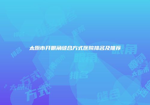 太原市开眼角缝合方式医院排名及推荐