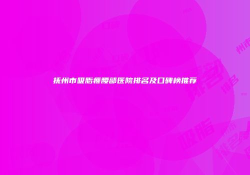 抚州市吸脂瘦腰部医院排名及口碑榜推荐