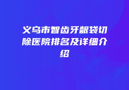 义乌市智齿牙龈袋切除医院排名及详细介绍
