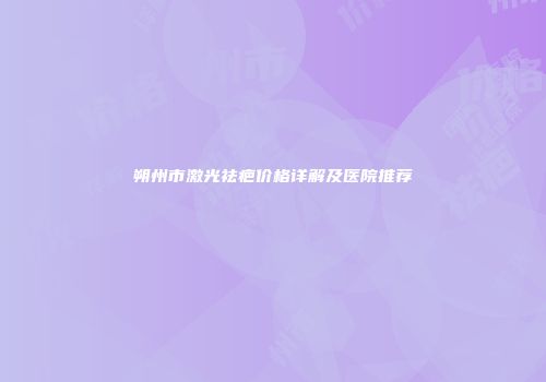 朔州市激光祛疤价格详解及医院推荐