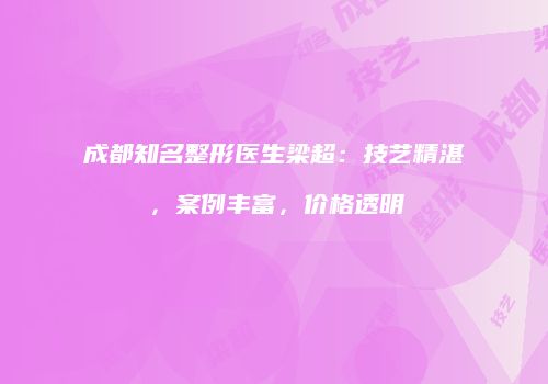 成都知名整形医生梁超：技艺精湛，案例丰富，价格透明