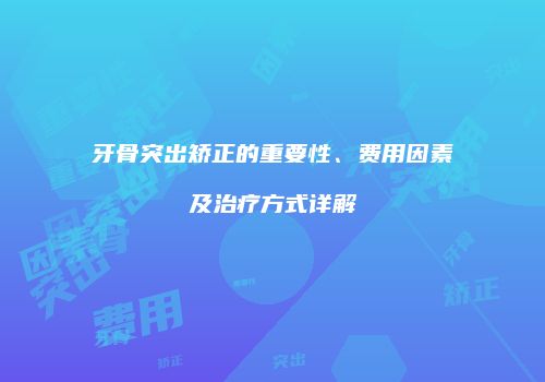 牙骨突出矫正的重要性、费用因素及治疗方式详解