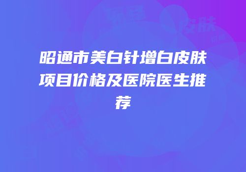 昭通市美白针增白皮肤项目价格及医院医生推荐