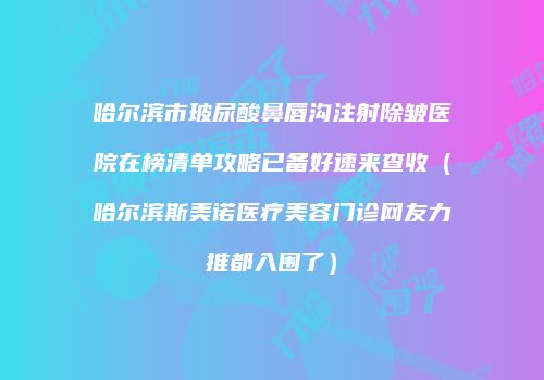 哈尔滨市玻尿酸鼻唇沟注射除皱医院在榜清单攻略已备好速来查收（哈尔滨斯美诺医疗美容门诊网友力推都入围了）