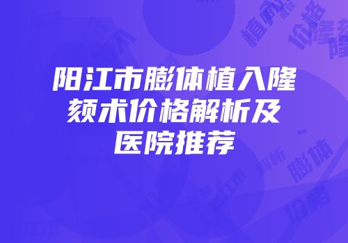 阳江市膨体植入隆颏术价格解析及医院推荐