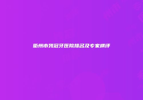 衢州市残冠牙医院排名及专家横评