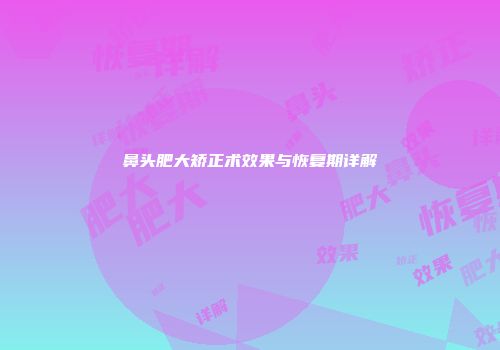 鼻头肥大矫正术效果与恢复期详解
