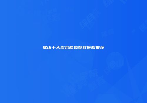 佛山十大综合隆鼻整容医院推荐
