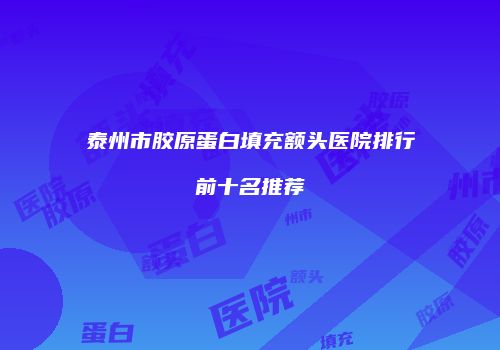 泰州市胶原蛋白填充额头医院排行前十名推荐
