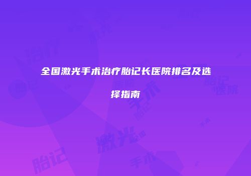 全国激光手术治疗胎记长医院排名及选择指南
