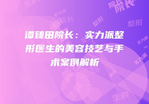 谭臻田院长：实力派整形医生的美容技艺与手术案例解析
