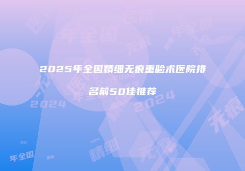 2025年全国精细无痕重睑术医院排名前50佳推荐