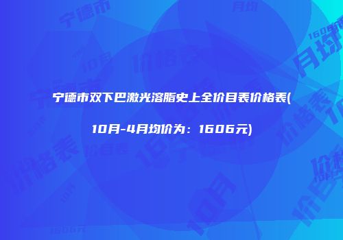 宁德市双下巴激光溶脂史上全价目表价格表(10月-4月均价为：1606元)