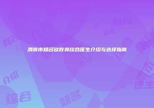 渭南市知名硅胶鼻综合医生介绍与选择指南