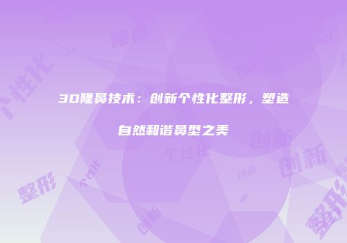 3D隆鼻技术：创新个性化整形，塑造自然和谐鼻型之美