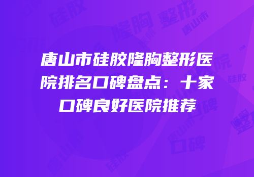 唐山市硅胶隆胸整形医院排名口碑盘点：十家口碑良好医院推荐
