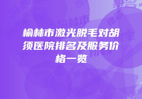 榆林市激光脱毛对胡须医院排名及服务价格一览