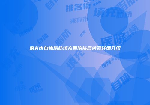来宾市自体脂肪填充医院排名榜及详细介绍