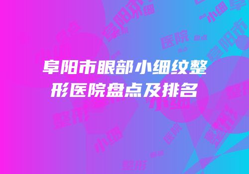 阜阳市眼部小细纹整形医院盘点及排名