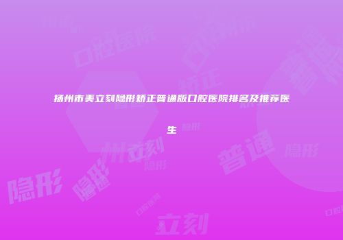 扬州市美立刻隐形矫正普通版口腔医院排名及推荐医生