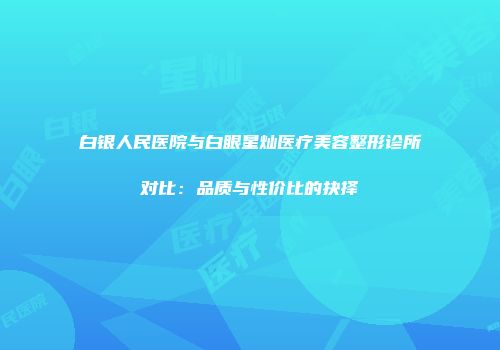 白银人民医院与白眼星灿医疗美容整形诊所对比：品质与性价比的抉择