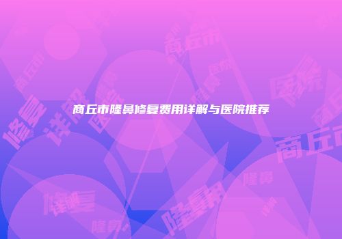 商丘市隆鼻修复费用详解与医院推荐