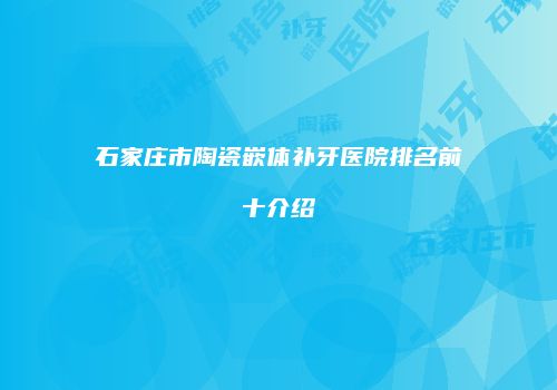 石家庄市陶瓷嵌体补牙医院排名前十介绍