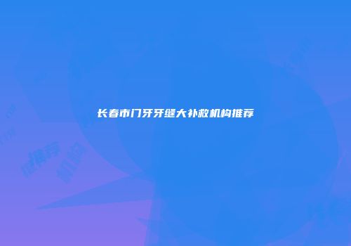 长春市门牙牙缝大补救机构推荐