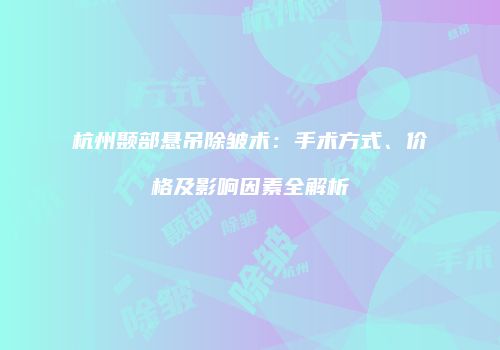 杭州颞部悬吊除皱术：手术方式、价格及影响因素全解析