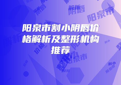 阳泉市割小阴唇价格解析及整形机构推荐