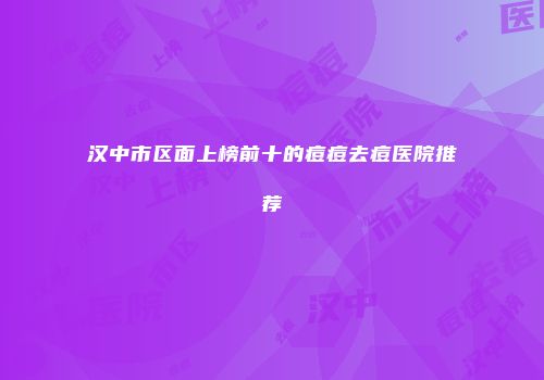 汉中市区面上榜前十的痘痘去痘医院推荐