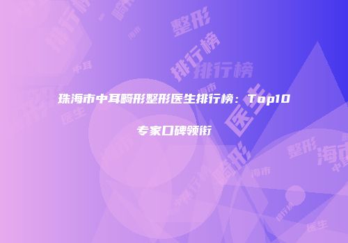 珠海市中耳畸形整形医生排行榜：Top10专家口碑领衔