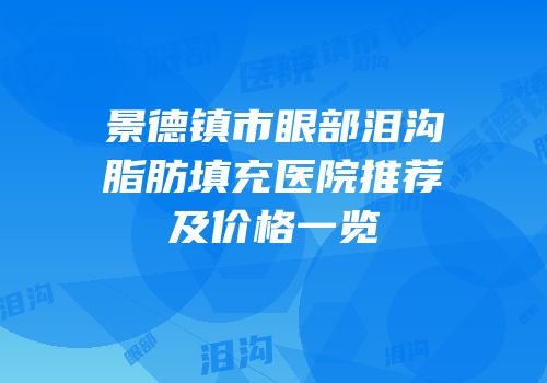 景德镇市眼部泪沟脂肪填充医院推荐及价格一览