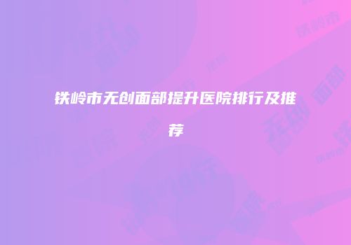 铁岭市无创面部提升医院排行及推荐