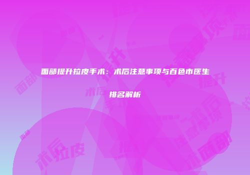 面部提升拉皮手术：术后注意事项与百色市医生排名解析