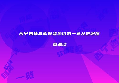 西宁自体耳软骨隆鼻价格一览及医院信息解读