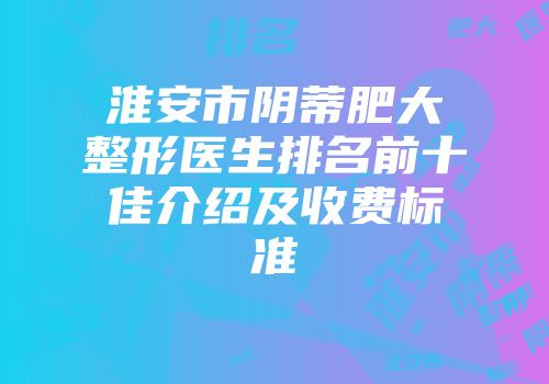 淮安市阴蒂肥大整形医生排名前十佳介绍及收费标准